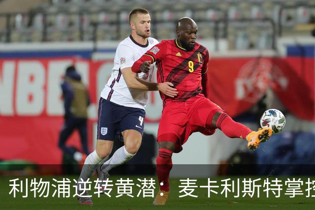 利物浦逆转黄潜：麦卡利斯特掌控全局，恩古莫哈引领风骚